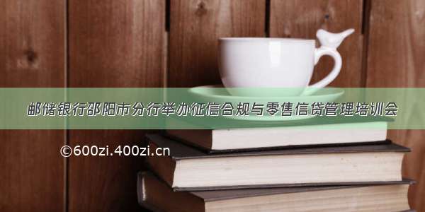 邮储银行邵阳市分行举办征信合规与零售信贷管理培训会