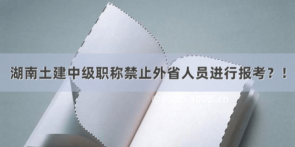 湖南土建中级职称禁止外省人员进行报考？！