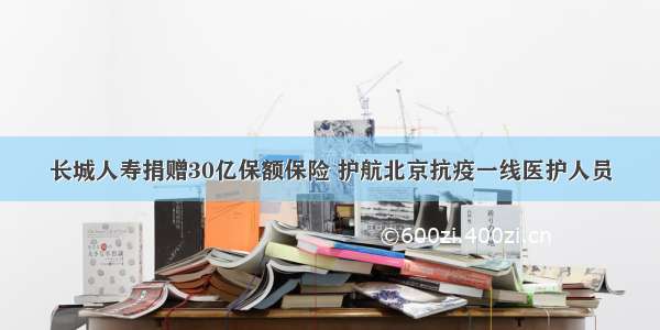 长城人寿捐赠30亿保额保险 护航北京抗疫一线医护人员