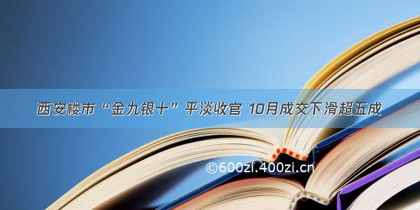 西安楼市“金九银十”平淡收官 10月成交下滑超五成