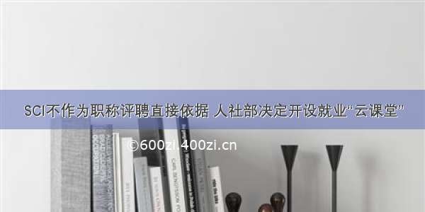 SCI不作为职称评聘直接依据 人社部决定开设就业“云课堂”