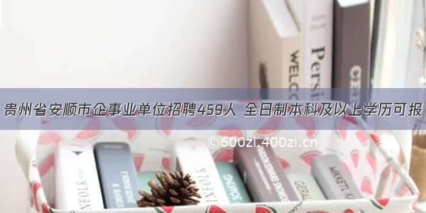 贵州省安顺市企事业单位招聘459人 全日制本科及以上学历可报