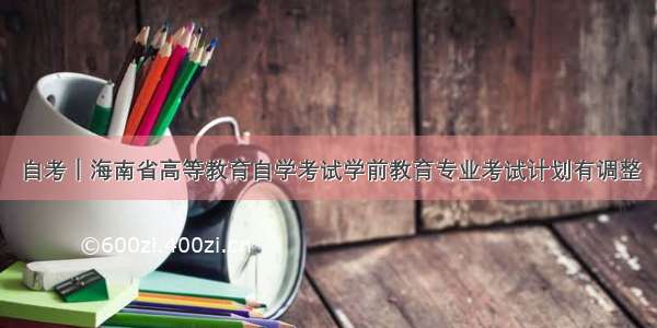 自考｜海南省高等教育自学考试学前教育专业考试计划有调整