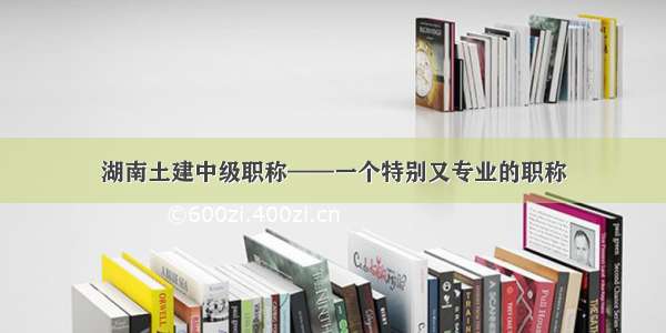 湖南土建中级职称——一个特别又专业的职称