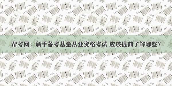 帮考网：新手备考基金从业资格考试 应该提前了解哪些？