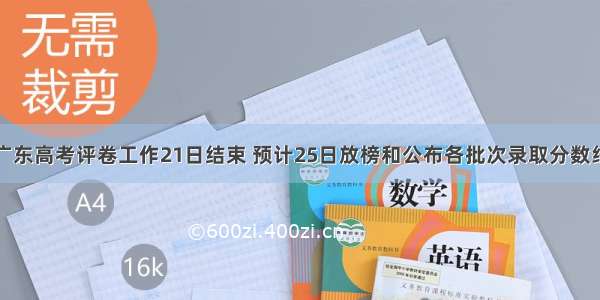 广东高考评卷工作21日结束 预计25日放榜和公布各批次录取分数线