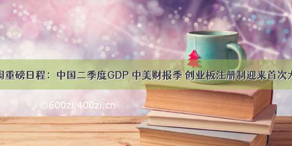 下周重磅日程：中国二季度GDP 中美财报季 创业板注册制迎来首次大考