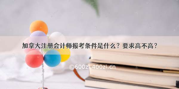 加拿大注册会计师报考条件是什么？要求高不高？