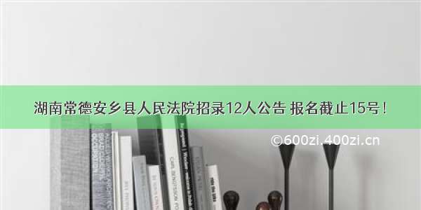 湖南常德安乡县人民法院招录12人公告 报名截止15号！