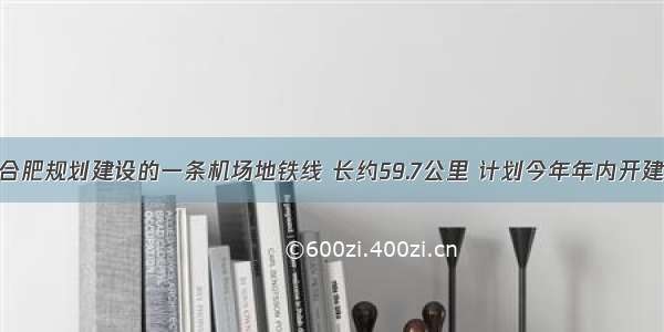 合肥规划建设的一条机场地铁线 长约59.7公里 计划今年年内开建