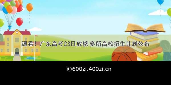 速看！广东高考23日放榜 多所高校招生计划公布