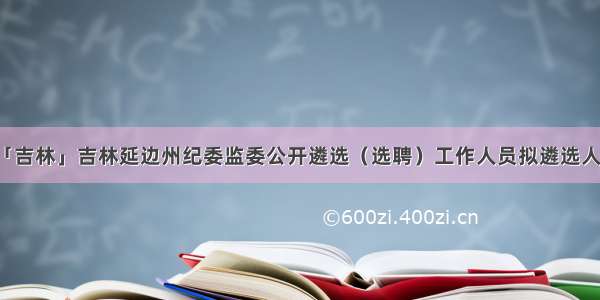 「吉林」吉林延边州纪委监委公开遴选（选聘）工作人员拟遴选人选