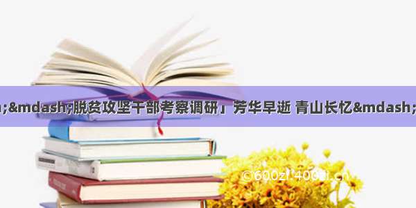 「脱贫攻坚群英谱&mdash;&mdash;脱贫攻坚干部考察调研」芳华早逝 青山长忆&mdash;&mdash;追记桂东县青山乡