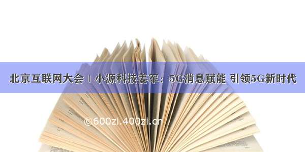 北京互联网大会｜小源科技姜军：5G消息赋能 引领5G新时代