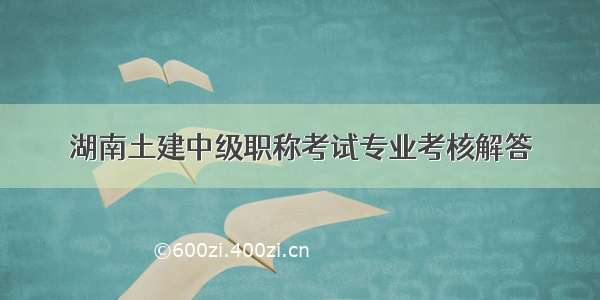 湖南土建中级职称考试专业考核解答