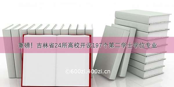 重磅！吉林省24所高校开设197个第二学士学位专业