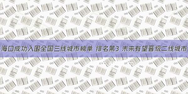 海口成功入围全国三线城市榜单 排名第3 未来有望晋级二线城市