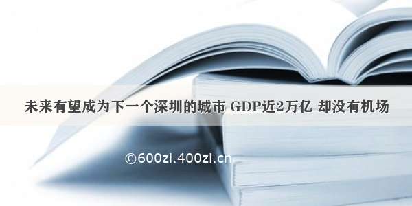 未来有望成为下一个深圳的城市 GDP近2万亿 却没有机场