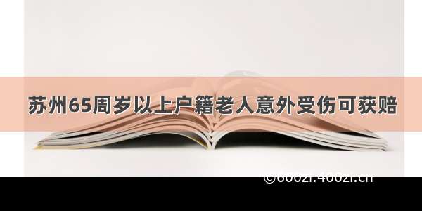 苏州65周岁以上户籍老人意外受伤可获赔