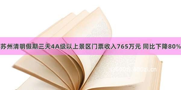 苏州清明假期三天4A级以上景区门票收入765万元 同比下降80%