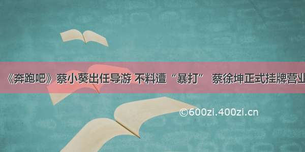 《奔跑吧》蔡小葵出任导游 不料遭“暴打” 蔡徐坤正式挂牌营业