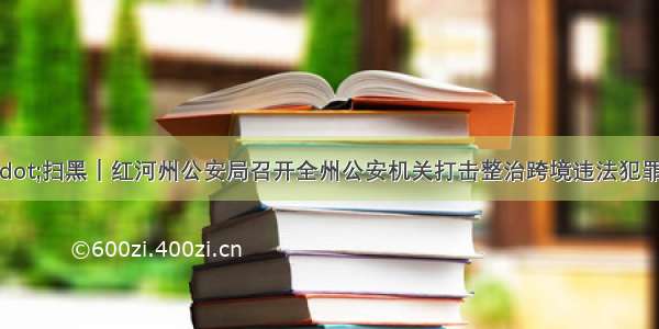 教育整顿·扫黑｜红河州公安局召开全州公安机关打击整治跨境违法犯罪 扫黑除恶 命案