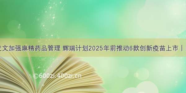 卫健委发文加强麻精药品管理 辉瑞计划2025年前推动6款创新疫苗上市｜医资日报