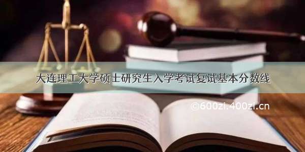 大连理工大学硕士研究生入学考试复试基本分数线