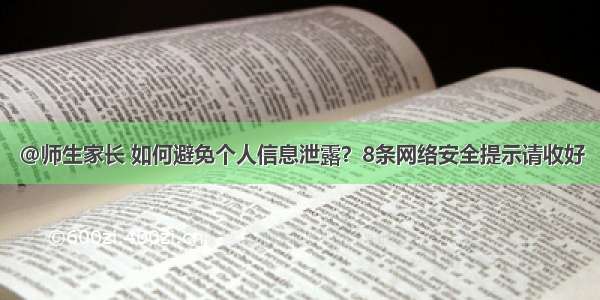 @师生家长 如何避免个人信息泄露？8条网络安全提示请收好