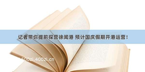 记者带你提前探营徐闻港 预计国庆假期开港运营！