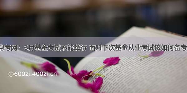 帮考网：6月基金考试不能举行 面对下次基金从业考试该如何备考？