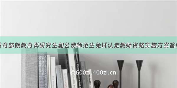 教育部就教育类研究生和公费师范生免试认定教师资格实施方案答问