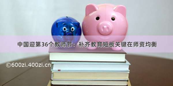 中国迎第36个教师节：补齐教育短板关键在师资均衡