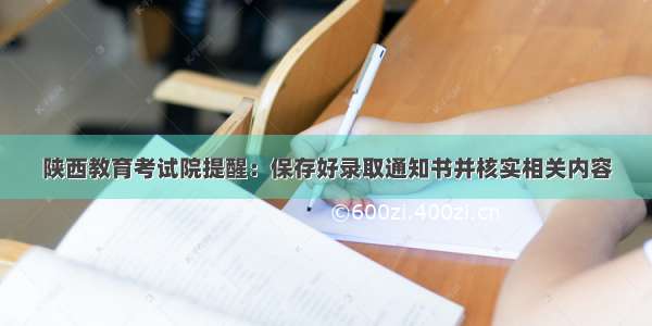 陕西教育考试院提醒：保存好录取通知书并核实相关内容