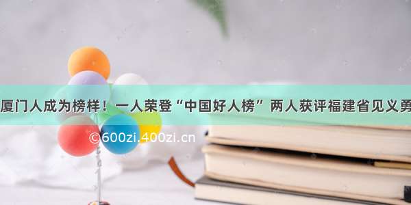 这三位厦门人成为榜样！一人荣登“中国好人榜” 两人获评福建省见义勇为模范