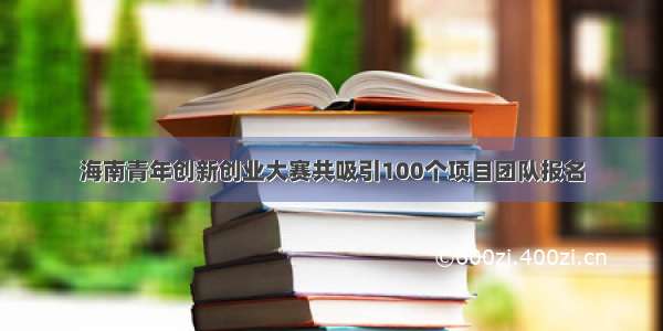 海南青年创新创业大赛共吸引100个项目团队报名