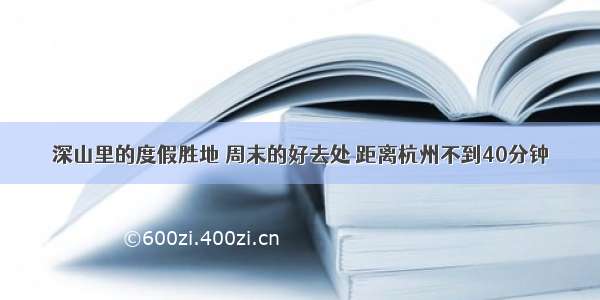 深山里的度假胜地 周末的好去处 距离杭州不到40分钟