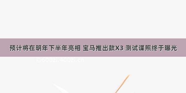 预计将在明年下半年亮相 宝马推出款X3 测试谍照终于曝光