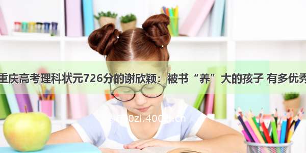 重庆高考理科状元726分的谢欣颖：被书“养”大的孩子 有多优秀