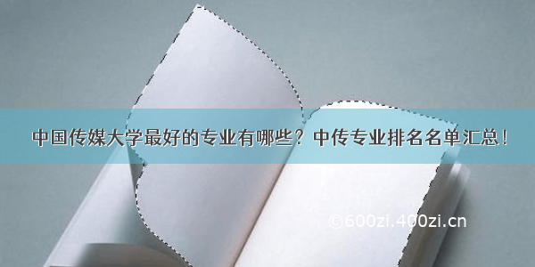 中国传媒大学最好的专业有哪些？中传专业排名名单汇总！