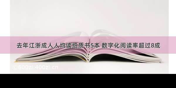 去年江浙成人人均读纸质书5本 数字化阅读率超过8成