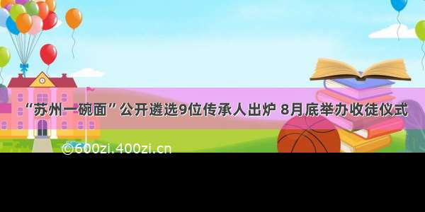 “苏州一碗面”公开遴选9位传承人出炉 8月底举办收徒仪式