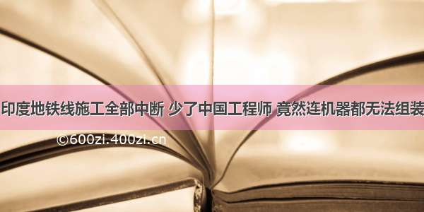 印度地铁线施工全部中断 少了中国工程师 竟然连机器都无法组装