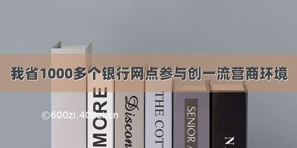 我省1000多个银行网点参与创一流营商环境