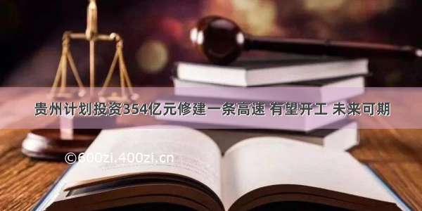 贵州计划投资354亿元修建一条高速 有望开工 未来可期