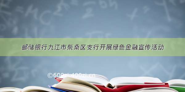 邮储银行九江市柴桑区支行开展绿色金融宣传活动