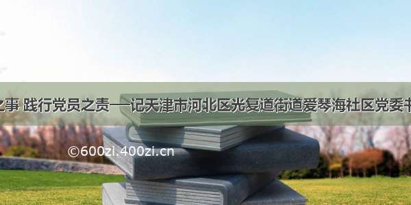 心系群众之事 践行党员之责──记天津市河北区光复道街道爱琴海社区党委书记 居委会