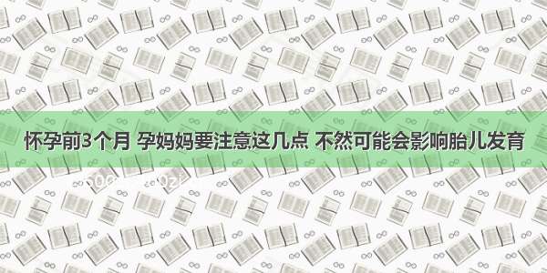 怀孕前3个月 孕妈妈要注意这几点 不然可能会影响胎儿发育