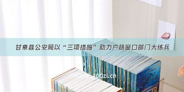 甘泉县公安局以“三项措施”助力户籍窗口部门大练兵