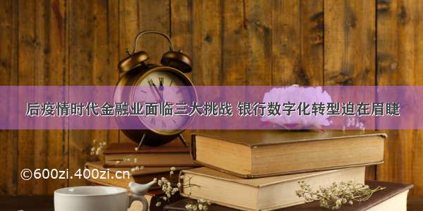 后疫情时代金融业面临三大挑战 银行数字化转型迫在眉睫